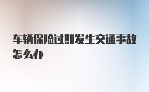 车辆保险过期发生交通事故怎么办