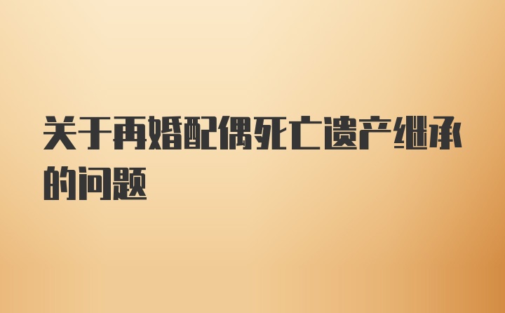 关于再婚配偶死亡遗产继承的问题