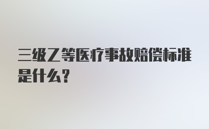 三级乙等医疗事故赔偿标准是什么？