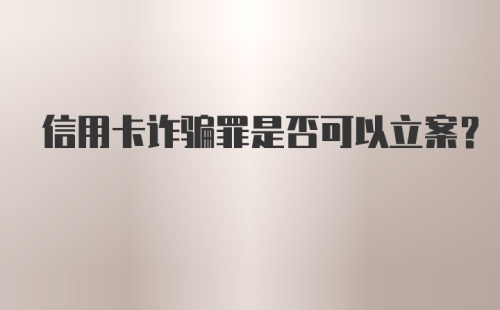 信用卡诈骗罪是否可以立案?