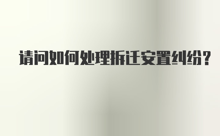 请问如何处理拆迁安置纠纷？