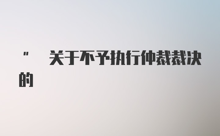 " 关于不予执行仲裁裁决的