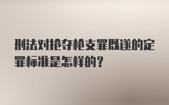 刑法对抢夺枪支罪既遂的定罪标准是怎样的？