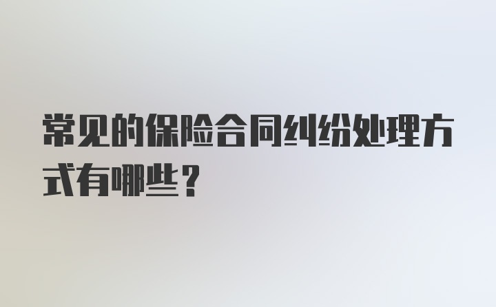 常见的保险合同纠纷处理方式有哪些？