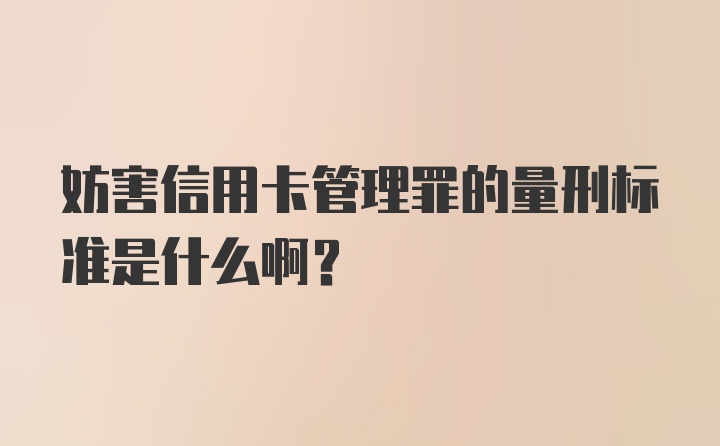 妨害信用卡管理罪的量刑标准是什么啊？