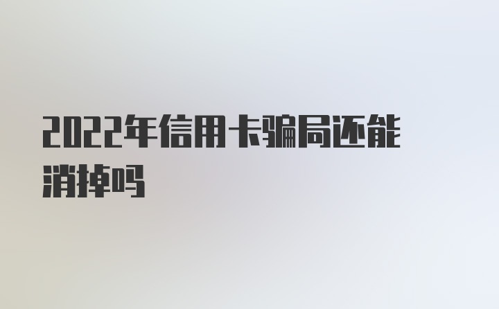 2022年信用卡骗局还能消掉吗