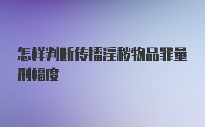 怎样判断传播淫秽物品罪量刑幅度