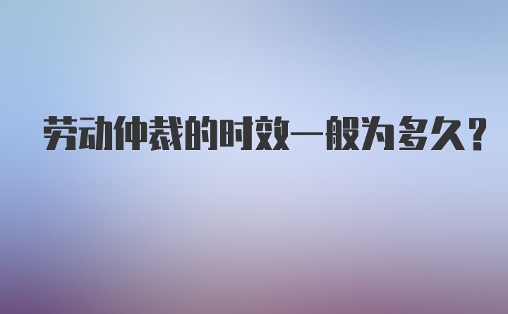 劳动仲裁的时效一般为多久？