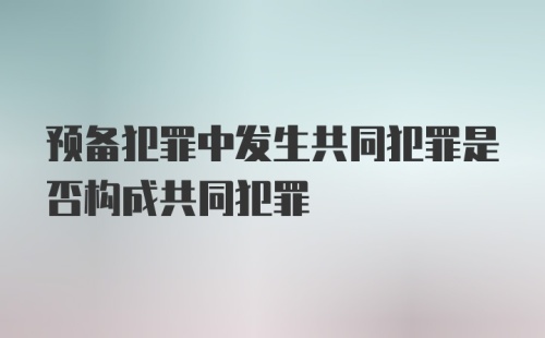 预备犯罪中发生共同犯罪是否构成共同犯罪