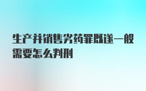 生产并销售劣药罪既遂一般需要怎么判刑