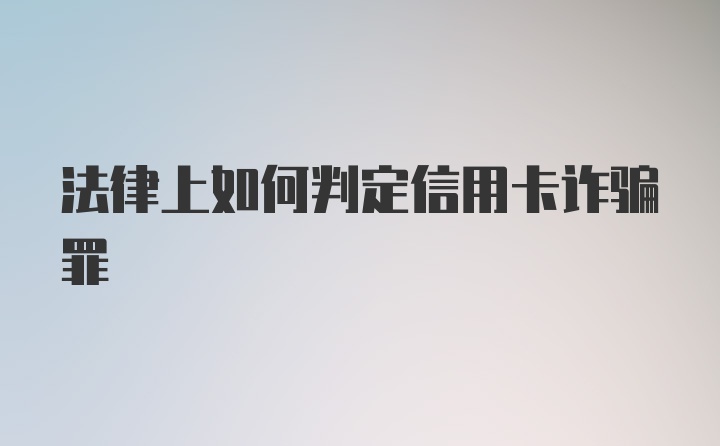 法律上如何判定信用卡诈骗罪