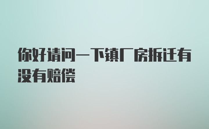 你好请问一下镇厂房拆迁有没有赔偿