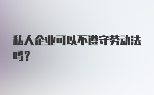 私人企业可以不遵守劳动法吗?