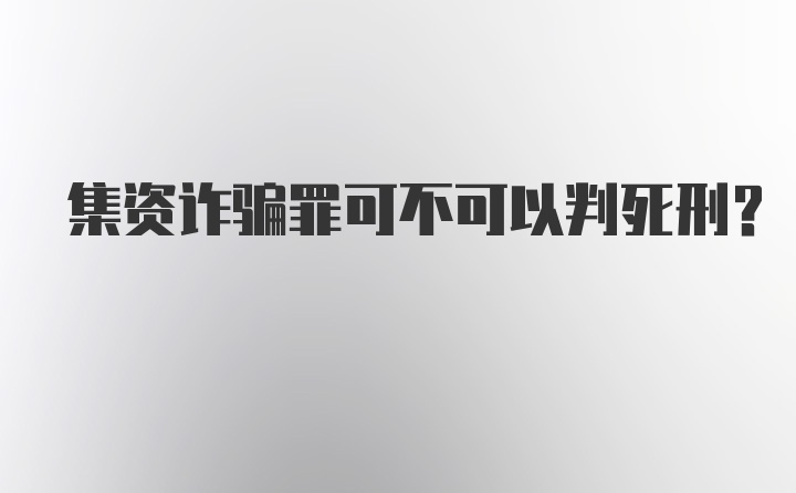 集资诈骗罪可不可以判死刑？