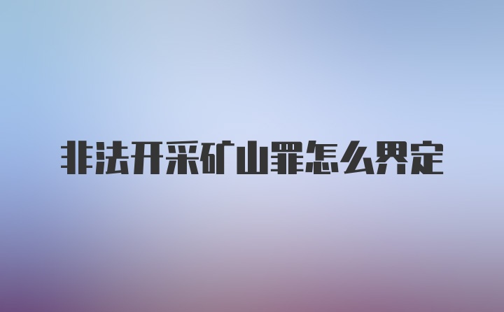 非法开采矿山罪怎么界定