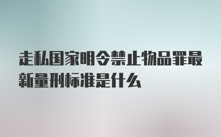 走私国家明令禁止物品罪最新量刑标准是什么