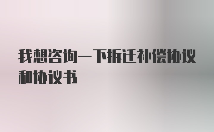 我想咨询一下拆迁补偿协议和协议书