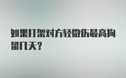 如果打架对方轻微伤最高拘留几天？