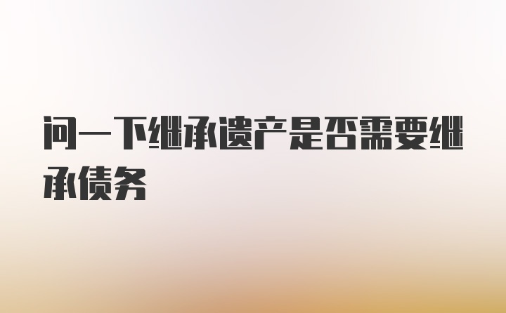 问一下继承遗产是否需要继承债务