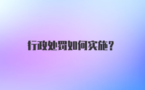 行政处罚如何实施？