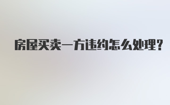 房屋买卖一方违约怎么处理？