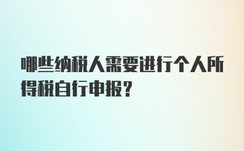 哪些纳税人需要进行个人所得税自行申报？