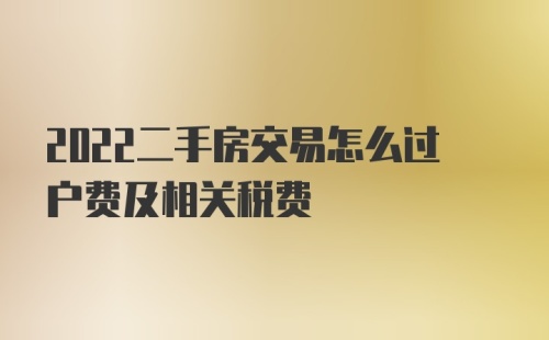 2022二手房交易怎么过户费及相关税费