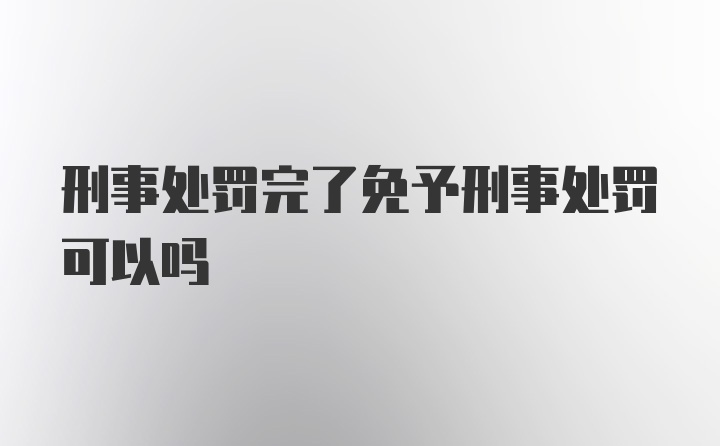 刑事处罚完了免予刑事处罚可以吗