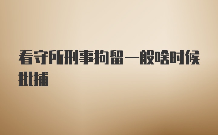 看守所刑事拘留一般啥时候批捕