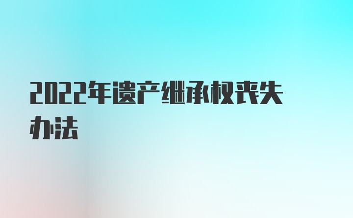 2022年遗产继承权丧失办法