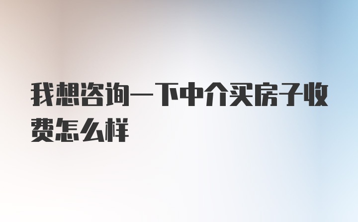 我想咨询一下中介买房子收费怎么样