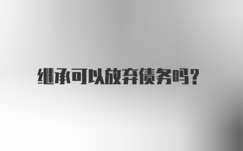 继承可以放弃债务吗?