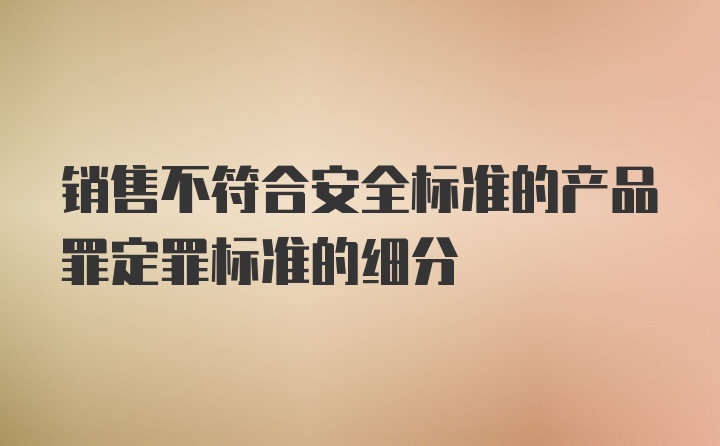 销售不符合安全标准的产品罪定罪标准的细分