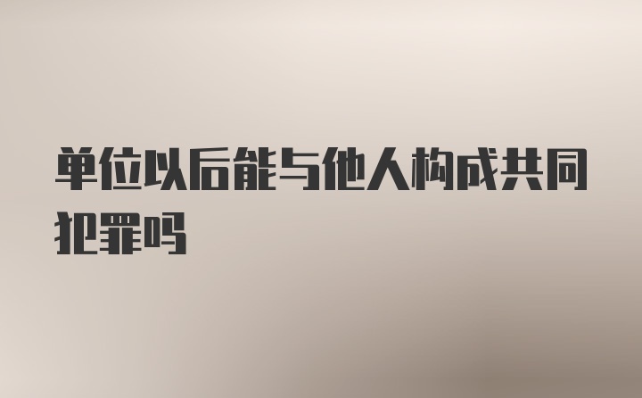 单位以后能与他人构成共同犯罪吗