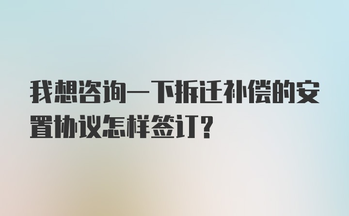 我想咨询一下拆迁补偿的安置协议怎样签订?