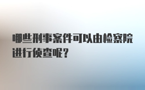 哪些刑事案件可以由检察院进行侦查呢？