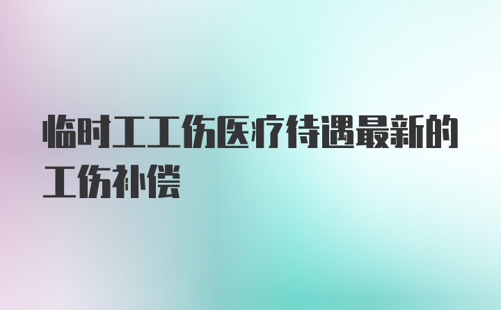 临时工工伤医疗待遇最新的工伤补偿