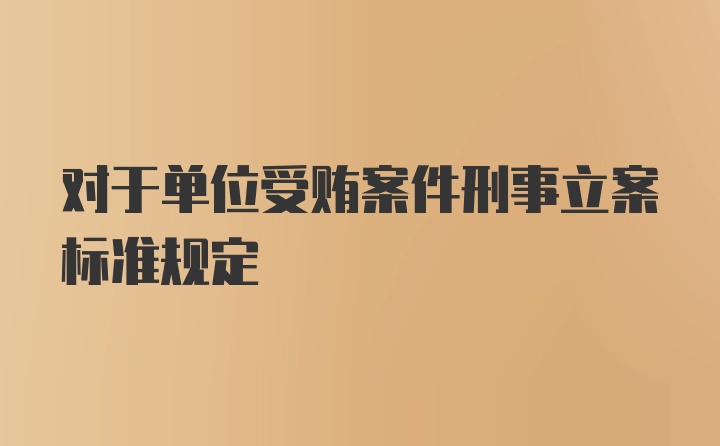 对于单位受贿案件刑事立案标准规定