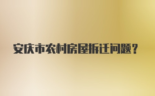 安庆市农村房屋拆迁问题？