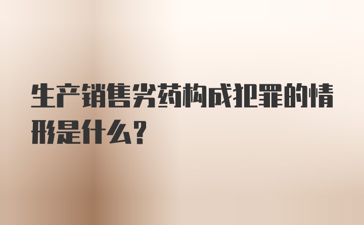 生产销售劣药构成犯罪的情形是什么？