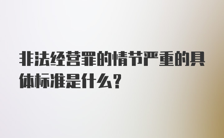 非法经营罪的情节严重的具体标准是什么？