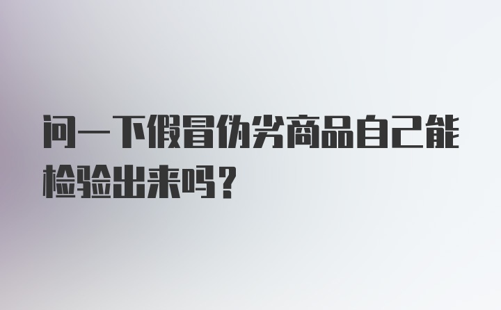 问一下假冒伪劣商品自己能检验出来吗？