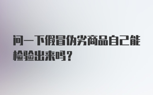 问一下假冒伪劣商品自己能检验出来吗？