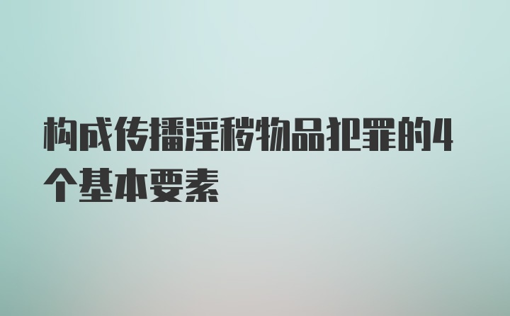 构成传播淫秽物品犯罪的4个基本要素