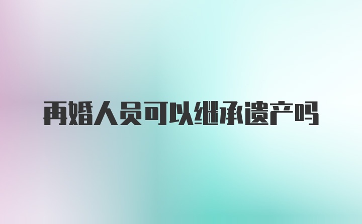 再婚人员可以继承遗产吗