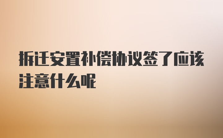 拆迁安置补偿协议签了应该注意什么呢