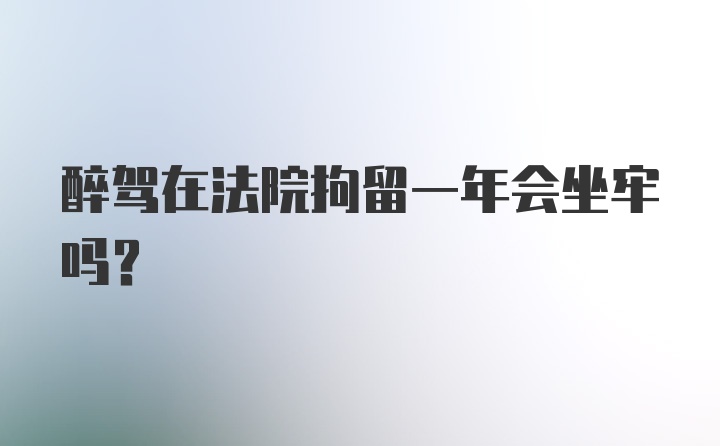 醉驾在法院拘留一年会坐牢吗？