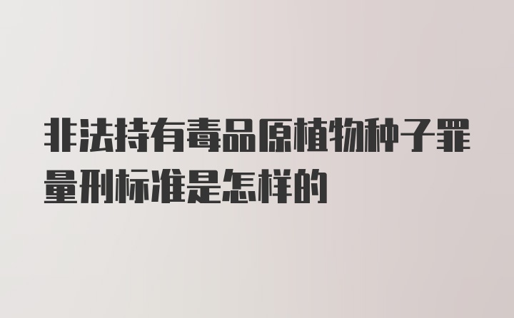 非法持有毒品原植物种子罪量刑标准是怎样的