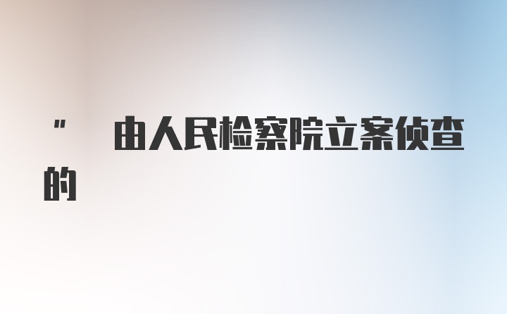 " 由人民检察院立案侦查的