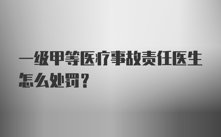 一级甲等医疗事故责任医生怎么处罚？